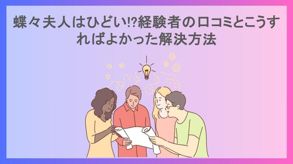 蝶々夫人はひどい!?経験者の口コミとこうすればよかった解決方法